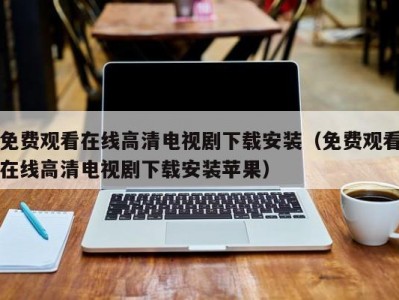免费观看在线高清电视剧下载安装（免费观看在线高清电视剧下载安装苹果）