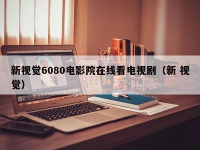 新视觉6080电影院在线看电视剧（新 视觉）