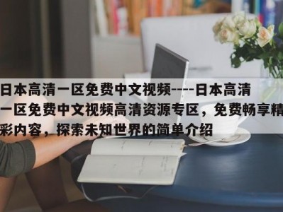 日本高清一区免费中文视频----日本高清一区免费中文视频高清资源专区，免费畅享精彩内容，探索未知世界的简单介绍
