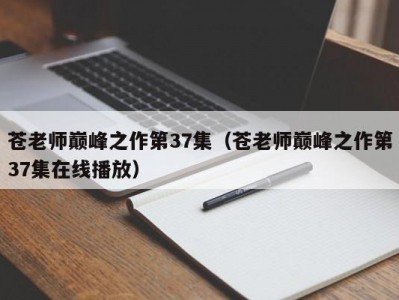 苍老师巅峰之作第37集（苍老师巅峰之作第37集在线播放）