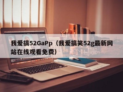 我爱搞52GaPp（我爱搞笑52g最新网站在线观看免费）