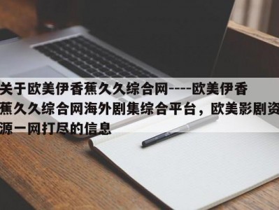 关于欧美伊香蕉久久综合网----欧美伊香蕉久久综合网海外剧集综合平台，欧美影剧资源一网打尽的信息