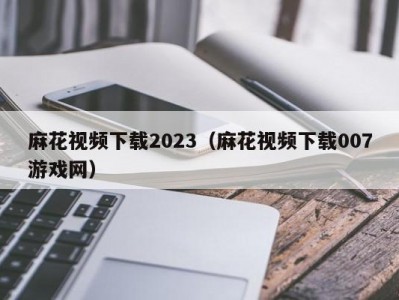 麻花视频下载2023（麻花视频下载007游戏网）