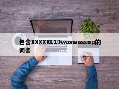 包含XXXXXL19waswassup的词条