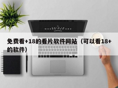 免费看+18的看片软件网站（可以看18+的软件）