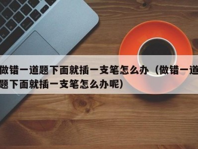 做错一道题下面就插一支笔怎么办（做错一道题下面就插一支笔怎么办呢）