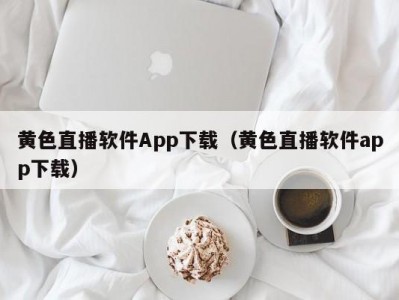 黄色直播软件App下载（黄色直播软件app下载）