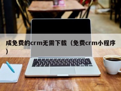 成免费的crm无需下载（免费crm小程序）