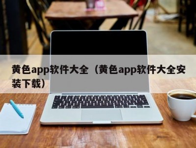 黄色app软件大全（黄色app软件大全安装下载）