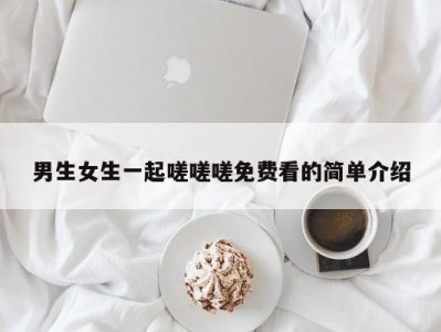 男生女生一起嗟嗟嗟免费看的简单介绍