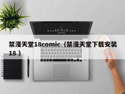 禁漫天堂18comic（禁漫天堂下载安装18 ）