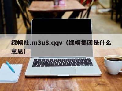 绿帽社.m3u8.qqv（绿帽集团是什么意思）
