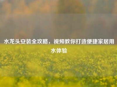 水龙头安装全攻略，视频教你打造便捷家居用水体验
