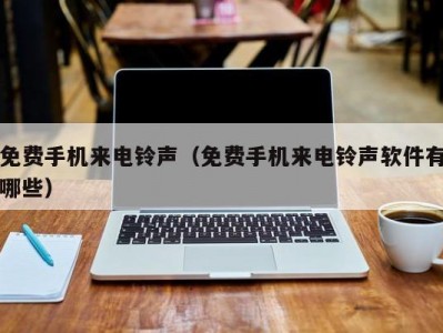 免费手机来电铃声（免费手机来电铃声软件有哪些）