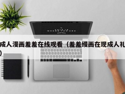 成人漫画羞羞在线观看（羞羞缦画在现成人礼）