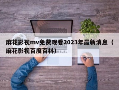 麻花影视mv免费观看2023年最新消息（麻花影视百度百科）