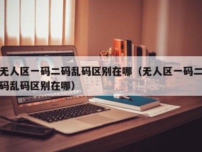 无人区一码二码乱码区别在哪（无人区一码二码乱码区别在哪）