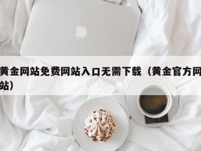 黄金网站免费网站入口无需下载（黄金官方网站）