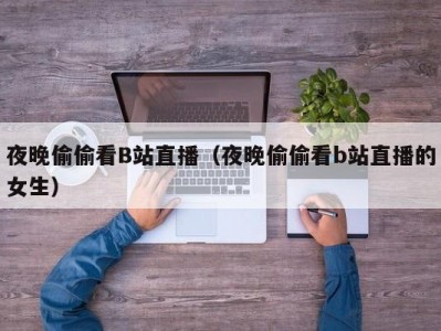 夜晚偷偷看B站直播（夜晚偷偷看b站直播的女生）