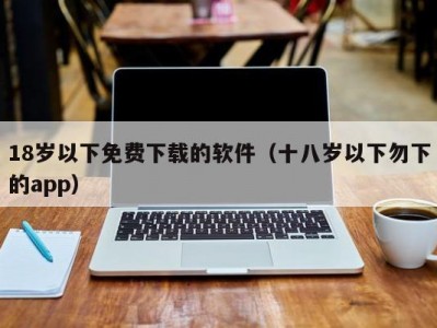 18岁以下免费下载的软件（十八岁以下勿下的app）