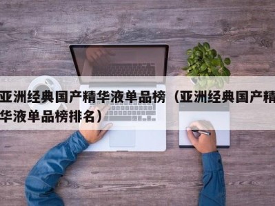 亚洲经典国产精华液单品榜（亚洲经典国产精华液单品榜排名）