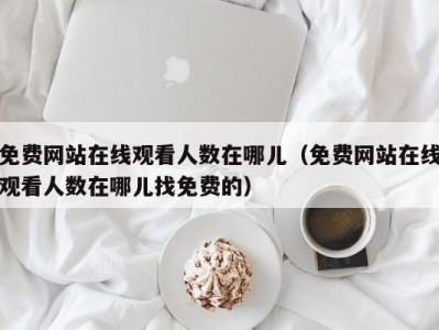 免费网站在线观看人数在哪儿（免费网站在线观看人数在哪儿找免费的）