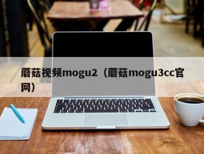 蘑菇视频mogu2（蘑菇mogu3cc官网）