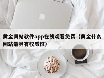 黄金网站软件app在线观看免费（黄金什么网站最具有权威性）