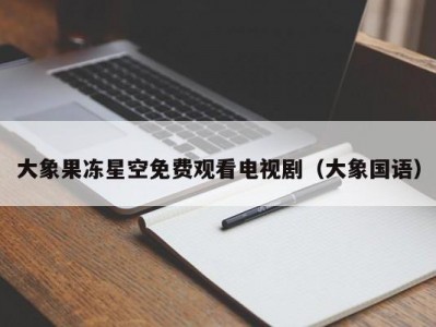 大象果冻星空免费观看电视剧（大象国语）