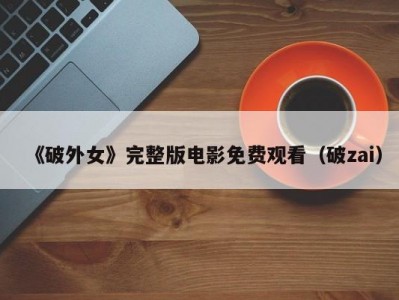 《破外女》完整版电影免费观看（破zai）
