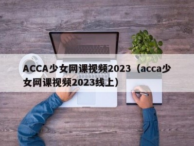 ACCA少女网课视频2023（acca少女网课视频2023线上）