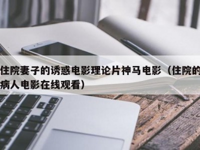 住院妻子的诱惑电影理论片神马电影（住院的病人电影在线观看）