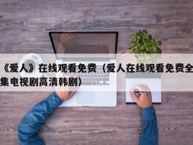 《爱人》在线观看免费（爱人在线观看免费全集电视剧高清韩剧）