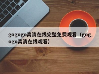 gogogo高清在线完整免费观看（gogogo高清在线观看）
