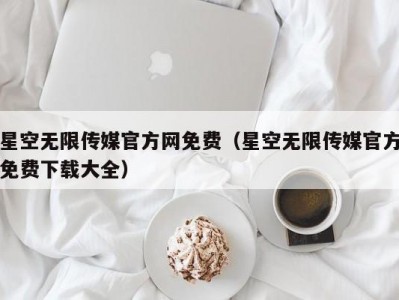 星空无限传媒官方网免费（星空无限传媒官方免费下载大全）
