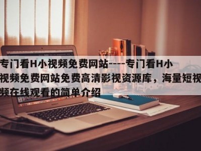 专门看H小视频免费网站----专门看H小视频免费网站免费高清影视资源库，海量短视频在线观看的简单介绍