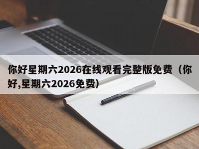 你好星期六2026在线观看完整版免费（你好,星期六2026免费）