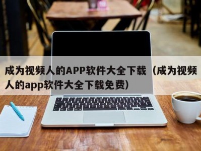 成为视频人的APP软件大全下载（成为视频人的app软件大全下载免费）