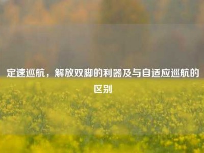定速巡航，解放双脚的利器及与自适应巡航的区别
