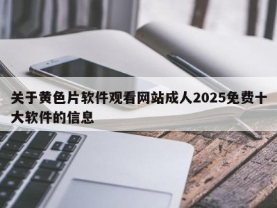 关于黄色片软件观看网站成人2025免费十大软件的信息