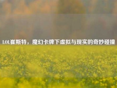LOL崔斯特，魔幻卡牌下虚拟与现实的奇妙碰撞