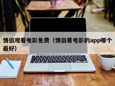 情侣观看电影免费（情侣看电影的app哪个最好）