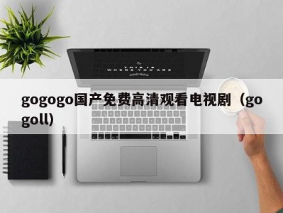 gogogo国产免费高清观看电视剧（gogoll）