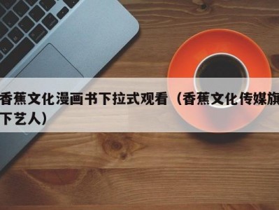 香蕉文化漫画书下拉式观看（香蕉文化传媒旗下艺人）