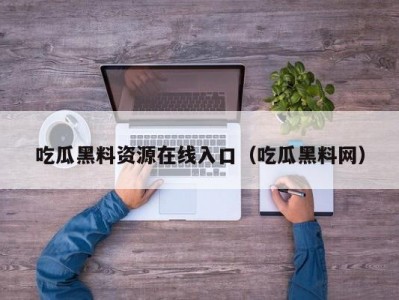 吃瓜黑料资源在线入口（吃瓜黑料网）