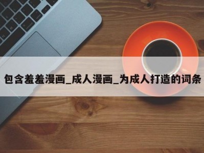 包含羞羞漫画_成人漫画_为成人打造的词条