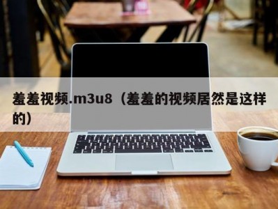 羞羞视频.m3u8（羞羞的视频居然是这样的）