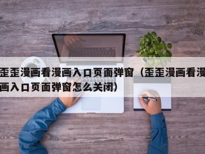 歪歪漫画看漫画入口页面弹窗（歪歪漫画看漫画入口页面弹窗怎么关闭）