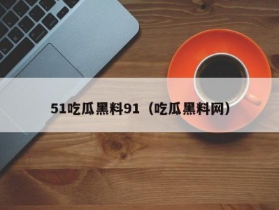 51吃瓜黑料91（吃瓜黑料网）