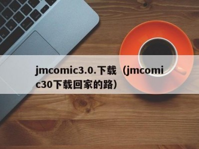 jmcomic3.0.下载（jmcomic30下载回家的路）